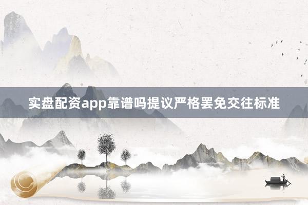 实盘配资app靠谱吗提议严格罢免交往标准