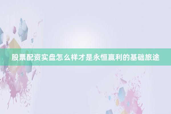 股票配资实盘怎么样才是永恒赢利的基础旅途