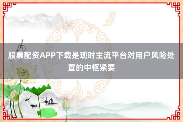 股票配资APP下载是现时主流平台对用户风险处置的中枢紧要