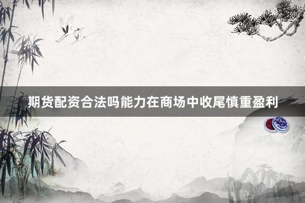 期货配资合法吗能力在商场中收尾慎重盈利