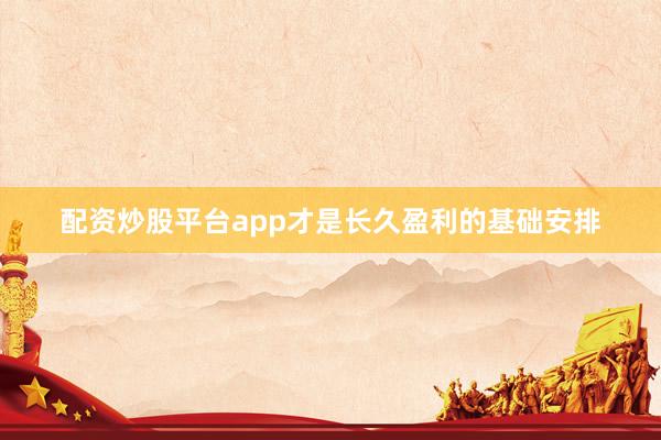 配资炒股平台app才是长久盈利的基础安排
