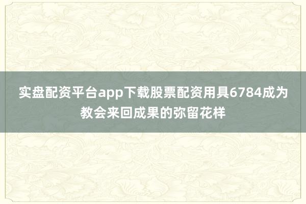 实盘配资平台app下载股票配资用具6784成为教会来回成果的弥留花样
