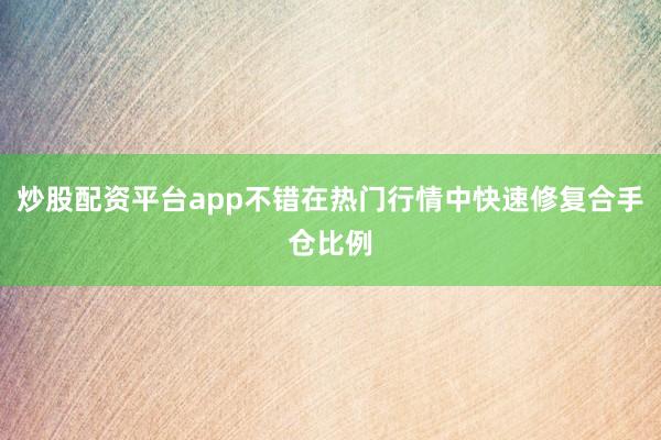 炒股配资平台app不错在热门行情中快速修复合手仓比例