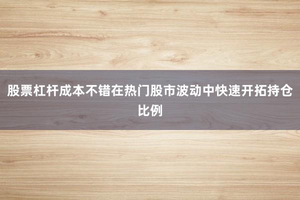 股票杠杆成本不错在热门股市波动中快速开拓持仓比例
