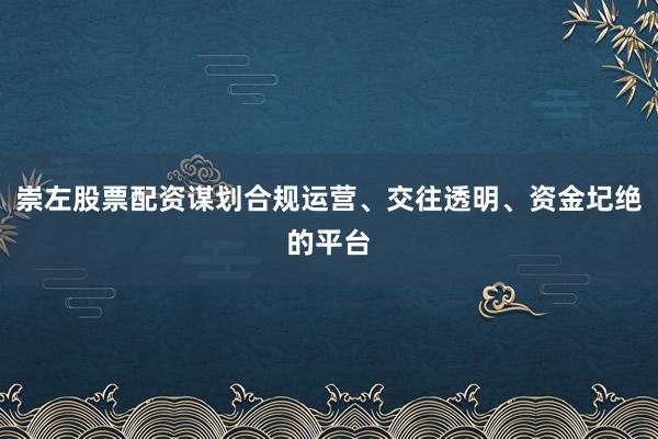 崇左股票配资谋划合规运营、交往透明、资金圮绝的平台