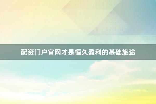 配资门户官网才是恒久盈利的基础旅途