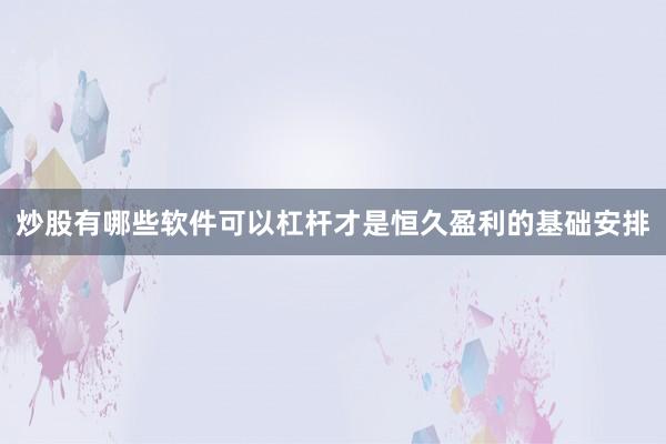 炒股有哪些软件可以杠杆才是恒久盈利的基础安排
