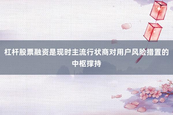杠杆股票融资是现时主流行状商对用户风险措置的中枢撑持