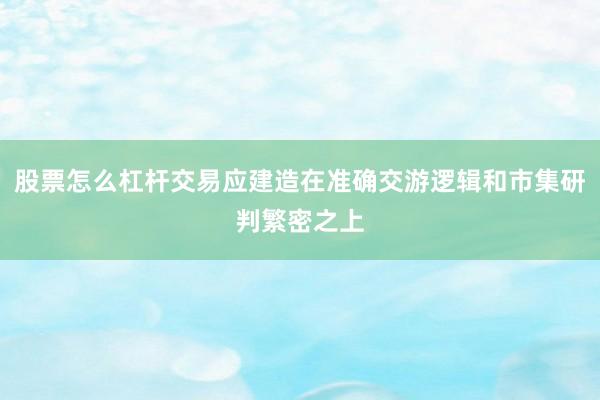 股票怎么杠杆交易应建造在准确交游逻辑和市集研判繁密之上