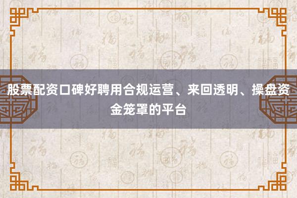 股票配资口碑好聘用合规运营、来回透明、操盘资金笼罩的平台