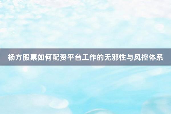 杨方股票如何配资平台工作的无邪性与风控体系