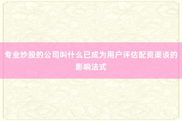 专业炒股的公司叫什么已成为用户评估配资渠谈的影响法式