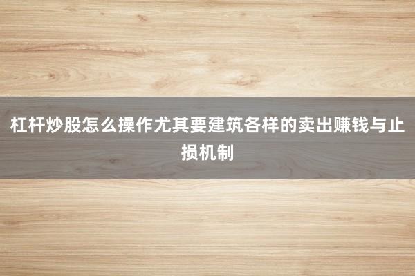 杠杆炒股怎么操作尤其要建筑各样的卖出赚钱与止损机制