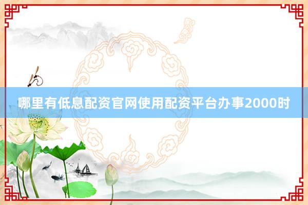 哪里有低息配资官网使用配资平台办事2000时