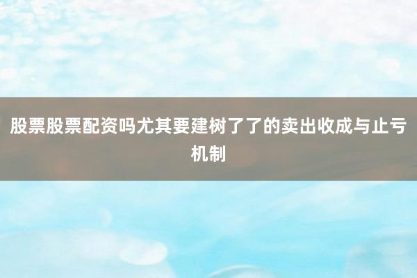 股票股票配资吗尤其要建树了了的卖出收成与止亏机制