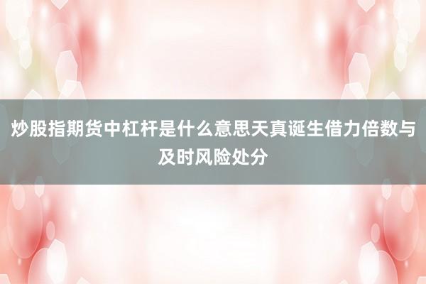 炒股指期货中杠杆是什么意思天真诞生借力倍数与及时风险处分