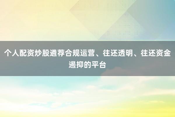 个人配资炒股遴荐合规运营、往还透明、往还资金遏抑的平台