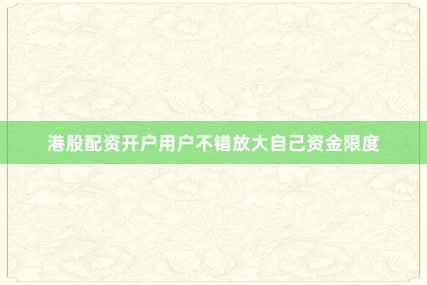 港股配资开户用户不错放大自己资金限度