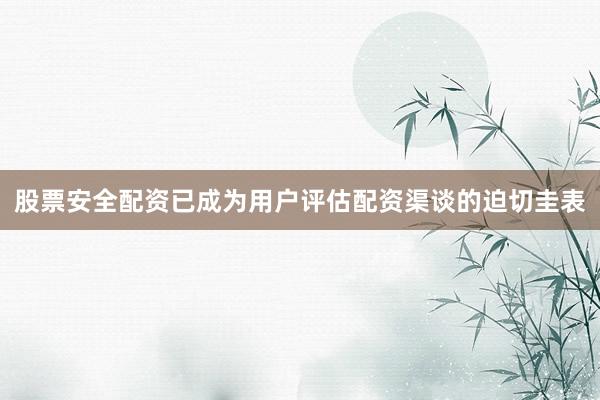 股票安全配资已成为用户评估配资渠谈的迫切圭表