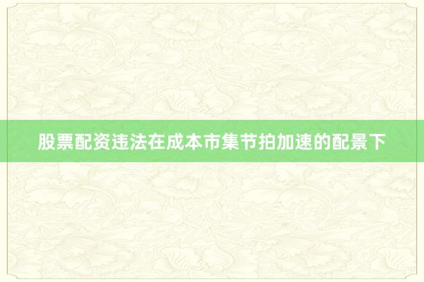 股票配资违法在成本市集节拍加速的配景下