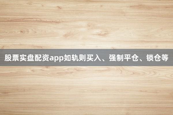 股票实盘配资app如轨则买入、强制平仓、锁仓等