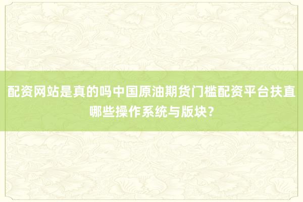 配资网站是真的吗中国原油期货门槛配资平台扶直哪些操作系统与版块？