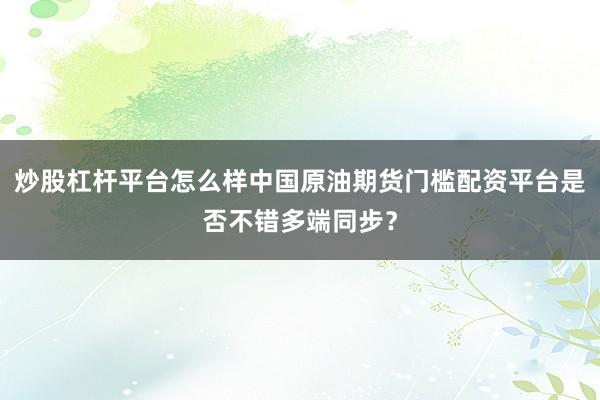 炒股杠杆平台怎么样中国原油期货门槛配资平台是否不错多端同步？