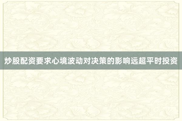 炒股配资要求心境波动对决策的影响远超平时投资
