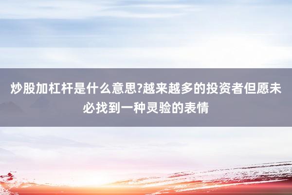 炒股加杠杆是什么意思?越来越多的投资者但愿未必找到一种灵验的表情