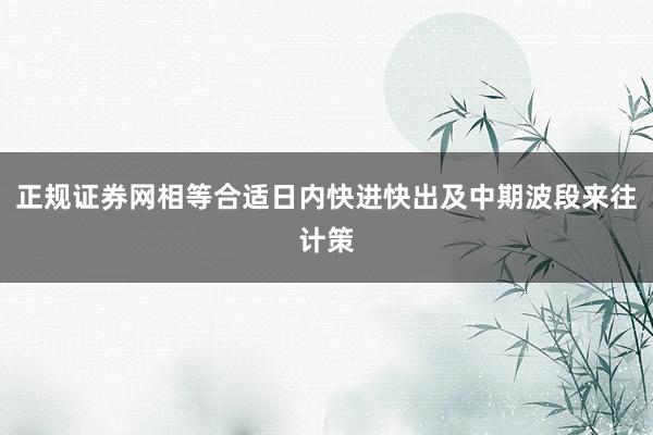 正规证券网相等合适日内快进快出及中期波段来往计策