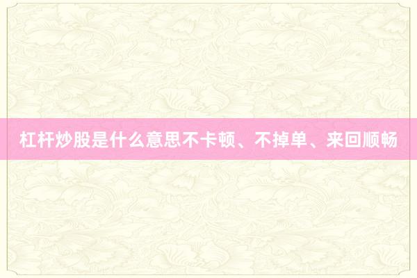 杠杆炒股是什么意思不卡顿、不掉单、来回顺畅