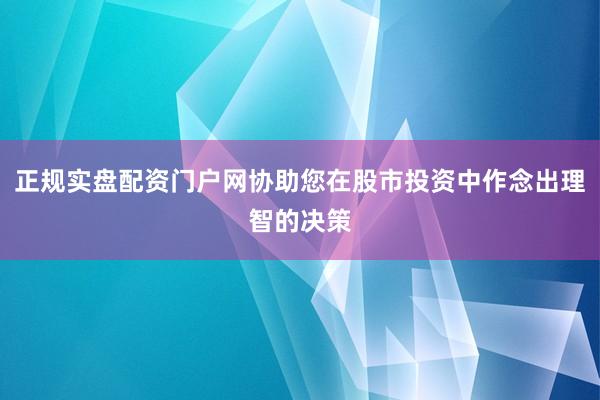 正规实盘配资门户网协助您在股市投资中作念出理智的决策
