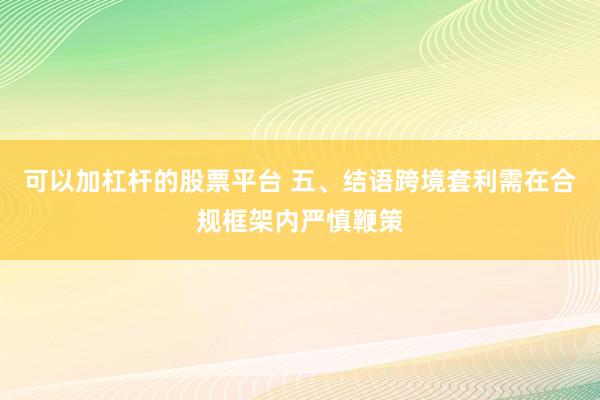 可以加杠杆的股票平台 五、结语跨境套利需在合规框架内严慎鞭策