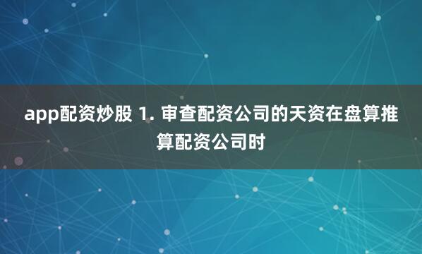 app配资炒股 1. 审查配资公司的天资在盘算推算配资公司时