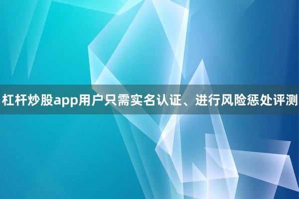 杠杆炒股app用户只需实名认证、进行风险惩处评测