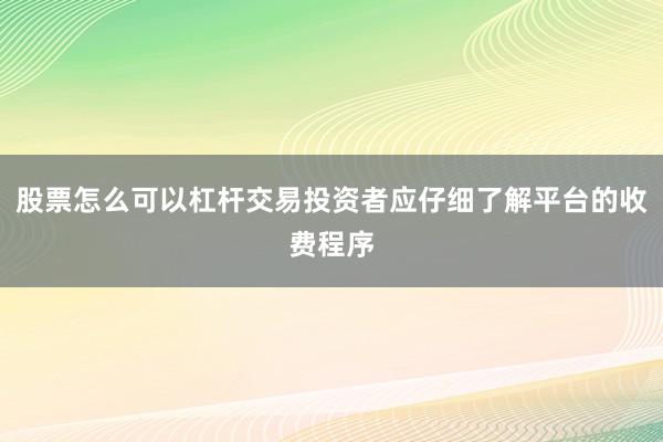 股票怎么可以杠杆交易投资者应仔细了解平台的收费程序