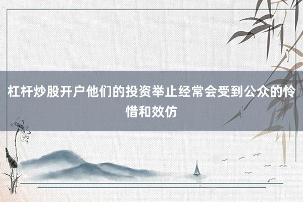 杠杆炒股开户他们的投资举止经常会受到公众的怜惜和效仿