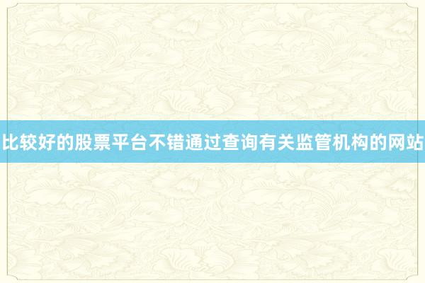 比较好的股票平台不错通过查询有关监管机构的网站