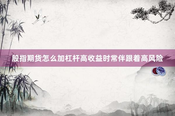 股指期货怎么加杠杆高收益时常伴跟着高风险