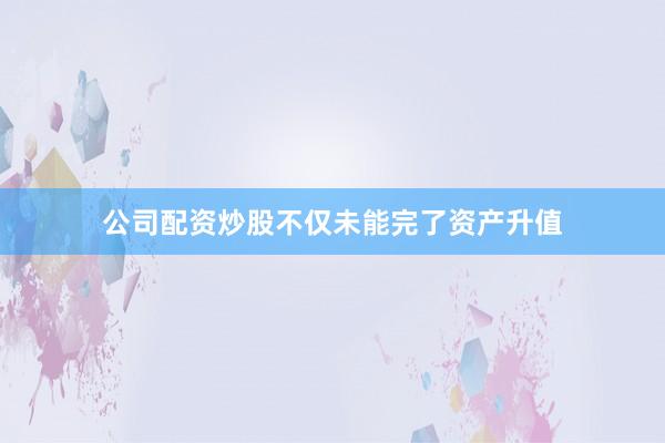 公司配资炒股不仅未能完了资产升值