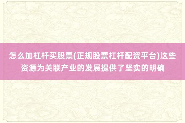怎么加杠杆买股票(正规股票杠杆配资平台)这些资源为关联产业的发展提供了坚实的明确