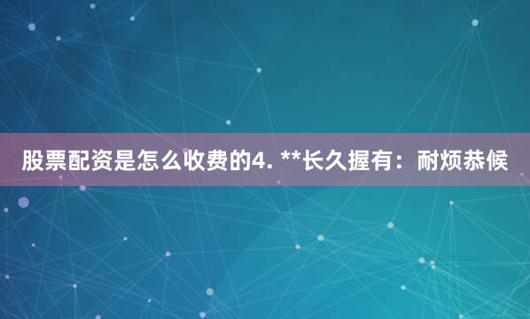 股票配资是怎么收费的4. **长久握有：耐烦恭候
