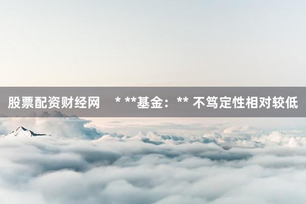 股票配资财经网    * **基金：** 不笃定性相对较低