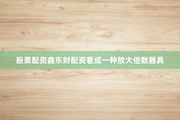 股票配资鑫东财配资看成一种放大倍数器具