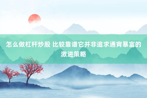 怎么做杠杆炒股 比较靠谱它并非追求通宵暴富的激进策略