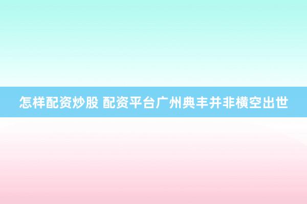 怎样配资炒股 配资平台广州典丰并非横空出世