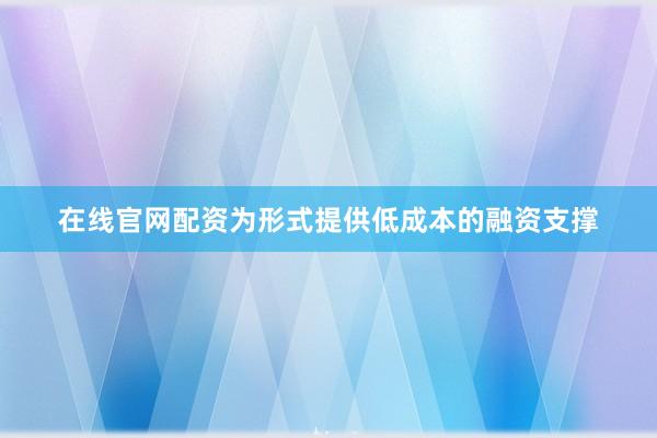 在线官网配资为形式提供低成本的融资支撑