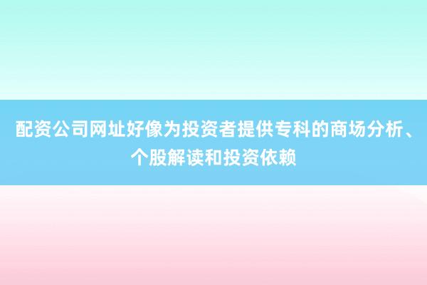 配资公司网址好像为投资者提供专科的商场分析、个股解读和投资依赖