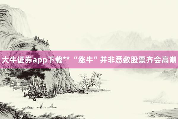 大牛证券app下载** “涨牛”并非悉数股票齐会高潮