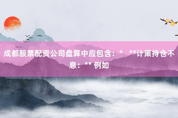 成都股票配资公司盘算中应包含：*   **计策持仓不息：** 例如